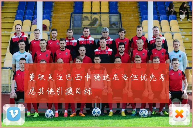 曼联关注巴西中场达尼洛但优先考虑其他引援目标