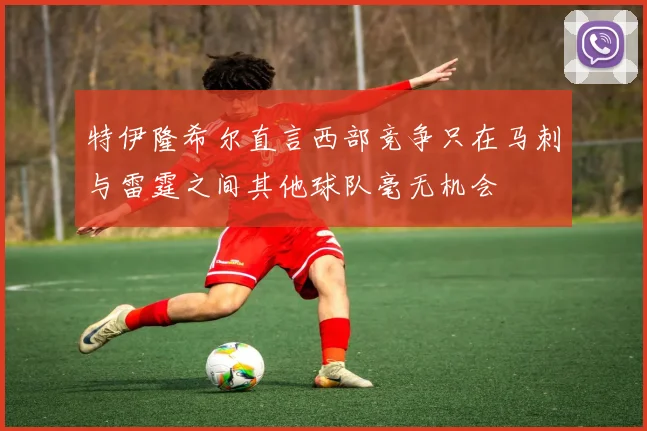 特伊隆希尔直言西部竞争只在马刺与雷霆之间其他球队毫无机会