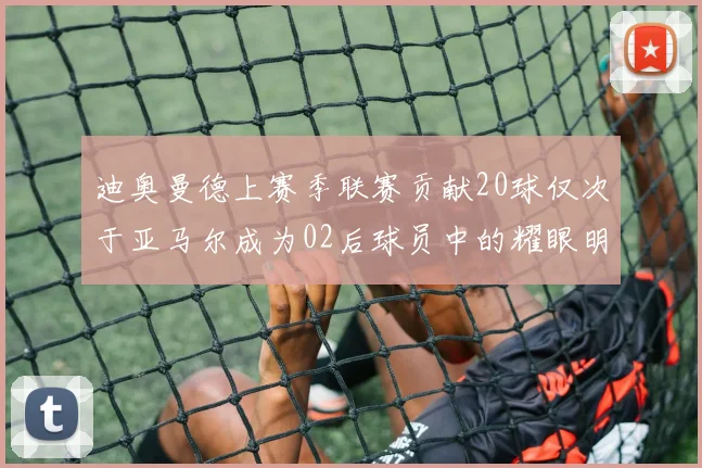 迪奥曼德上赛季联赛贡献20球仅次于亚马尔成为02后球员中的耀眼明星