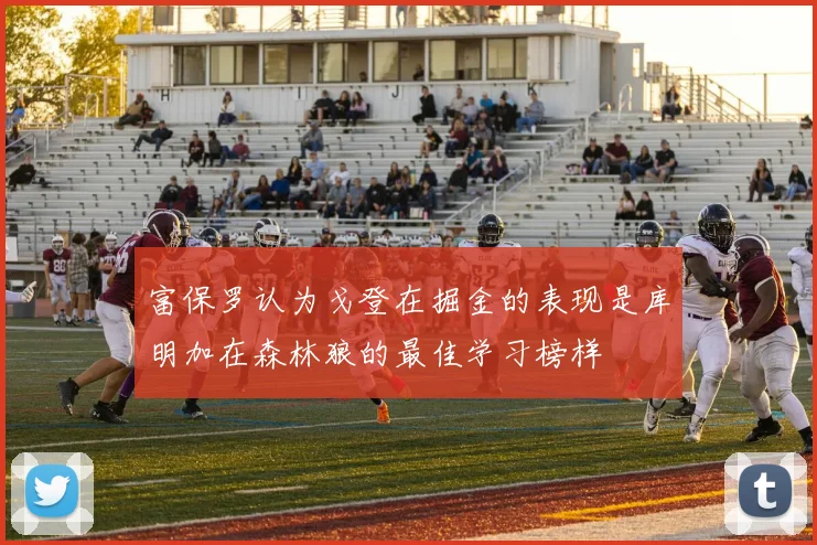 富保罗认为戈登在掘金的表现是库明加在森林狼的最佳学习榜样