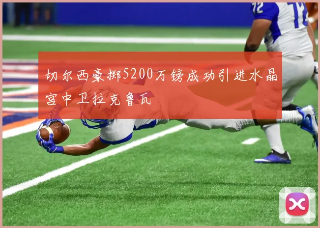 切尔西豪掷5200万镑成功引进水晶宫中卫拉克鲁瓦