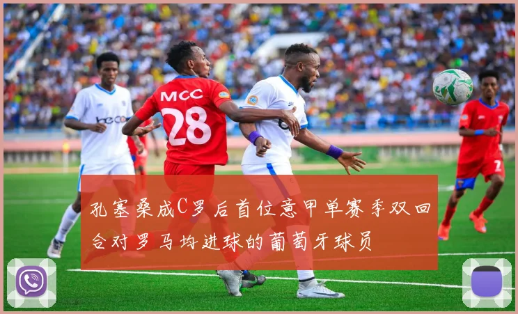 孔塞桑成C罗后首位意甲单赛季双回合对罗马均进球的葡萄牙球员