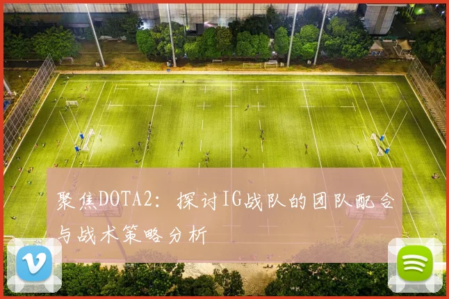聚焦DOTA2：探讨IG战队的团队配合与战术策略分析