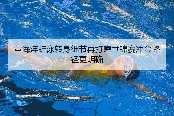 覃海洋蛙泳转身细节再打磨世锦赛冲金路径更明确