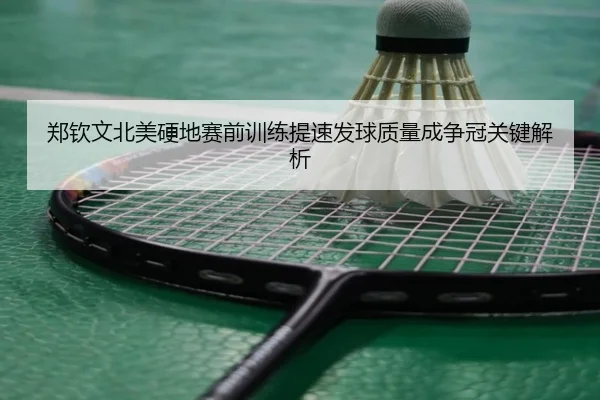 郑钦文北美硬地赛前训练提速发球质量成争冠关键解析