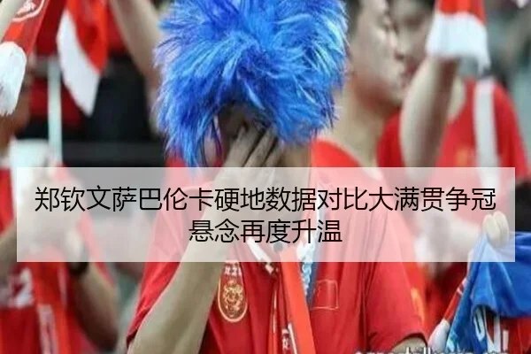 郑钦文萨巴伦卡硬地数据对比大满贯争冠悬念再度升温
