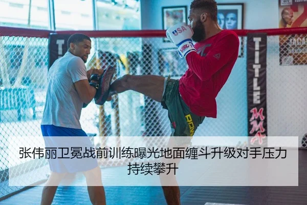 张伟丽卫冕战前训练曝光地面缠斗升级对手压力持续攀升