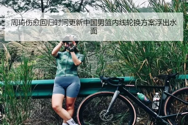 周琦伤愈回归时间更新中国男篮内线轮换方案浮出水面